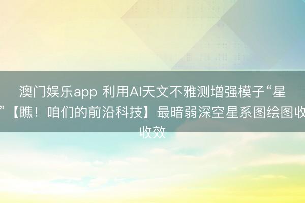 澳门娱乐app 利用AI天文不雅测增强模子“星衍”【瞧!咱们的前沿科技】最暗弱深空星系图绘图收效