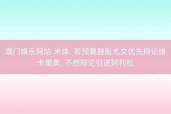 澳门娱乐网站 米体: 若预算鼓胀尤文优先辩论维卡里奥， 不然辩论引进阿利松