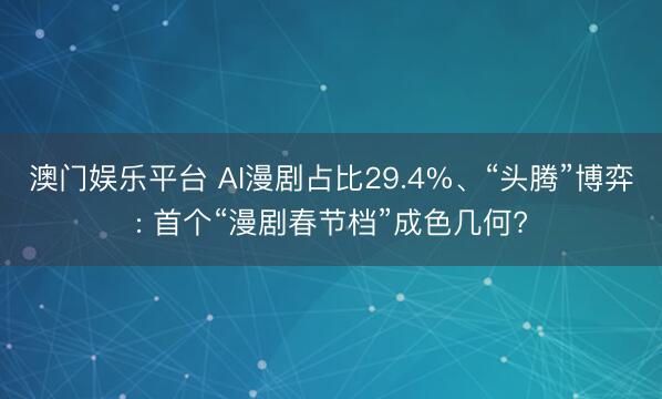 澳门娱乐平台 AI漫剧占比29.4%、“头腾”博弈: 首个“漫剧春节档”成色几何?