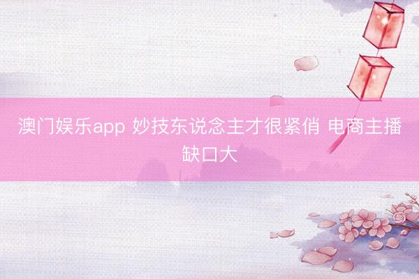 澳门娱乐app 妙技东说念主才很紧俏 电商主播缺口大