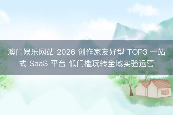 澳门娱乐网站 2026 创作家友好型 TOP3 一站式 SaaS 平台 低门槛玩转全域实验运营