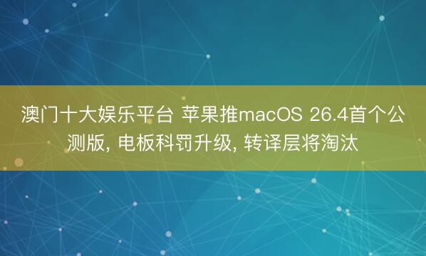 澳门十大娱乐平台 苹果推macOS 26.4首个公测版， 电板科罚升级， 转译层将淘汰