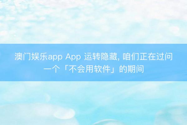 澳门娱乐app App 运转隐藏， 咱们正在过问一个「不会用软件」的期间