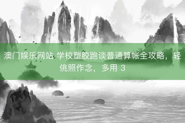 澳门娱乐网站 学校塑胶跑谈普通算帐全攻略,轻佻照作念,多用 3