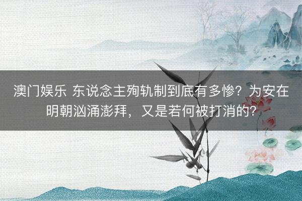 澳门娱乐 东说念主殉轨制到底有多惨？为安在明朝汹涌澎拜，又是若何被打消的？