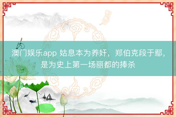 澳门娱乐app 姑息本为养奸，郑伯克段于鄢，是为史上第一场丽都的捧杀
