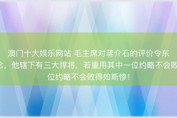 澳门十大娱乐网站 毛主席对蒋介石的评价令东谈主深念念，他辖下有三大悍将，若重用其中一位约略不会败得如斯惨！