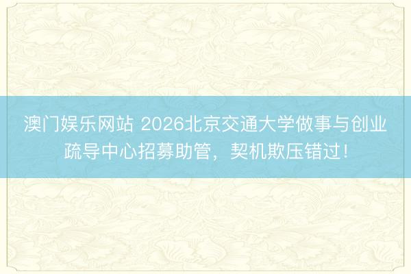 澳门娱乐网站 2026北京交通大学做事与创业疏导中心招募助管，契机欺压错过！