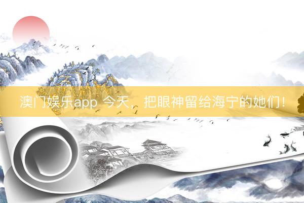 澳门娱乐app 今天，把眼神留给海宁的她们！