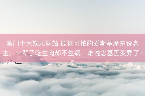 澳门十大娱乐网站 原创可怕的爱斯基摩东说念主，一辈子吃生肉却不生病，难说念基因变异了？