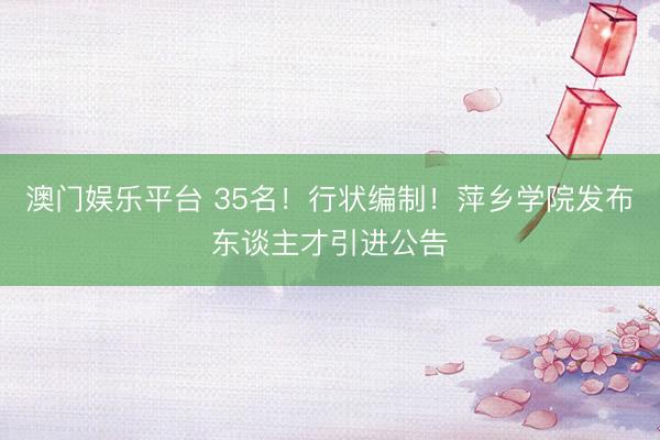澳门娱乐平台 35名!行状编制!萍乡学院发布东谈主才引进公告