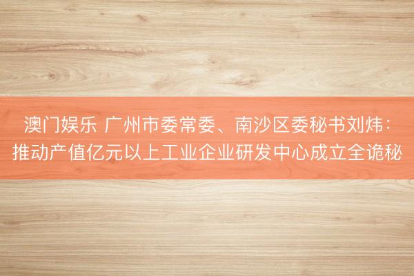 澳门娱乐 广州市委常委、南沙区委秘书刘炜：推动产值亿元以上工业企业研发中心成立全诡秘