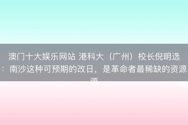 澳门十大娱乐网站 港科大(广州)校长倪明选:南沙这种可预期的改日,是革命者最稀缺的资源
