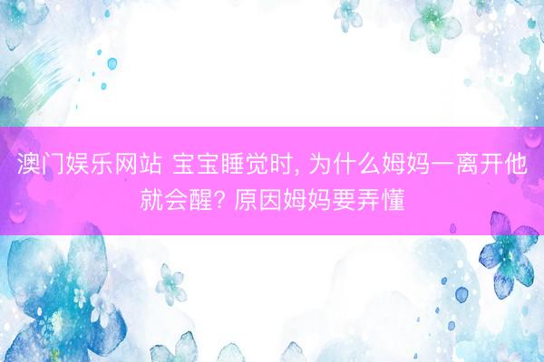 澳门娱乐网站 宝宝睡觉时, 为什么姆妈一离开他就会醒? 原因姆妈要弄懂