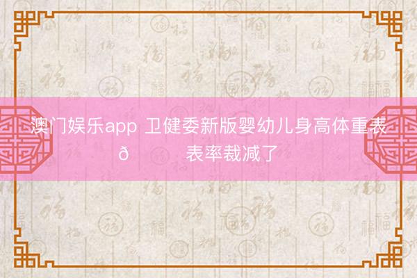 澳门娱乐app 卫健委新版婴幼儿身高体重表📝表率裁减了‼️
