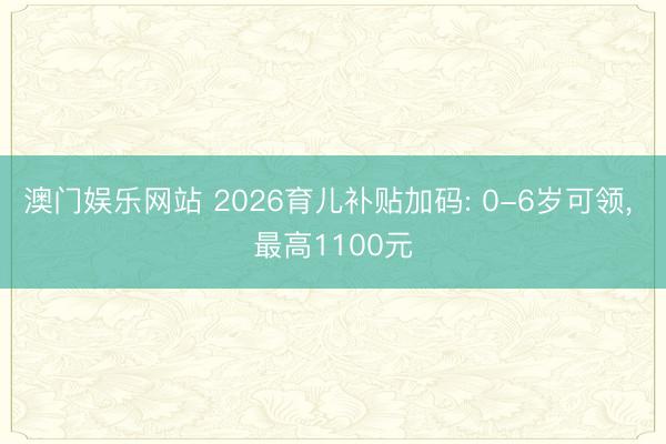 澳门娱乐网站 2026育儿补贴加码: 0-6岁可领, 最高1100元