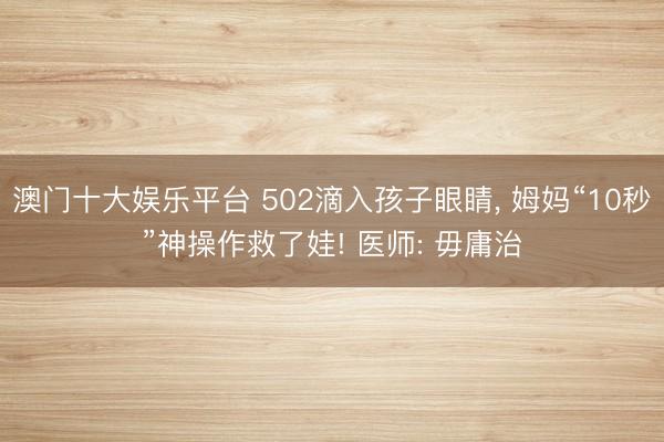 澳门十大娱乐平台 502滴入孩子眼睛, 姆妈“10秒”神操作救了娃! 医师: 毋庸治