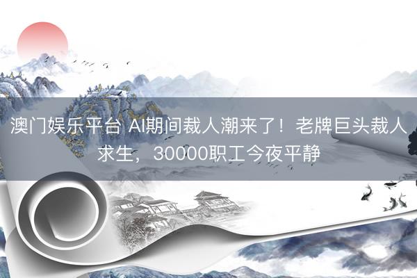 澳门娱乐平台 AI期间裁人潮来了!老牌巨头裁人求生,30000职工今夜平静