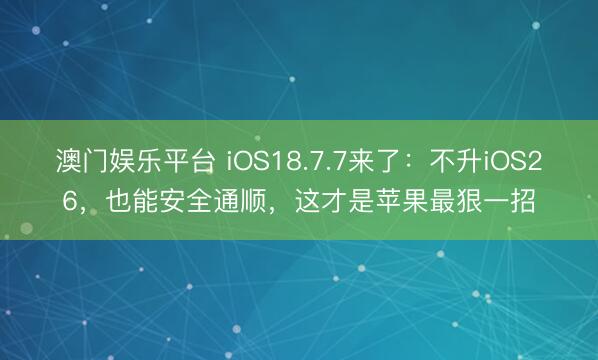 澳门娱乐平台 iOS18.7.7来了：不升iOS26，也能安全通顺，这才是苹果最狠一招