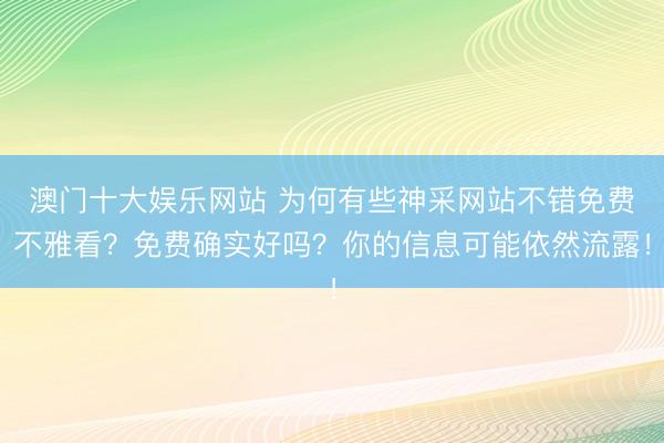 澳门十大娱乐网站 为何有些神采网站不错免费不雅看？免费确实好吗？你的信息可能依然流露！