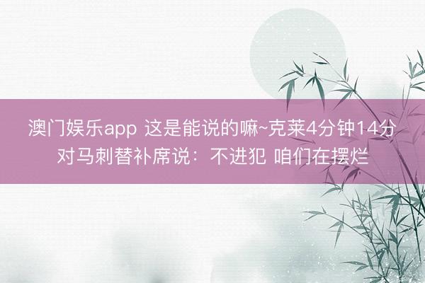 澳门娱乐app 这是能说的嘛~克莱4分钟14分对马刺替补席说：不进犯 咱们在摆烂