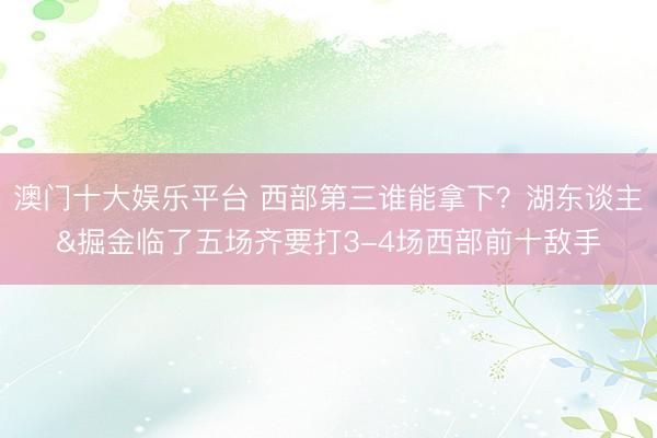 澳门十大娱乐平台 西部第三谁能拿下？湖东谈主&掘金临了五场齐要打3-4场西部前十敌手