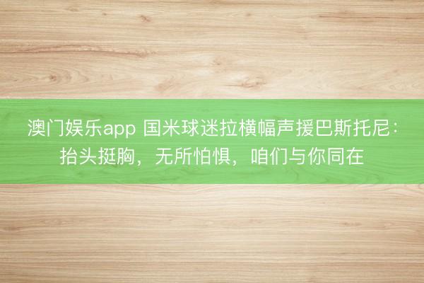 澳门娱乐app 国米球迷拉横幅声援巴斯托尼:抬头挺胸,无所怕惧,咱们与你同在