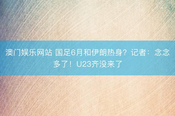 澳门娱乐网站 国足6月和伊朗热身？记者：念念多了！U23齐没来了