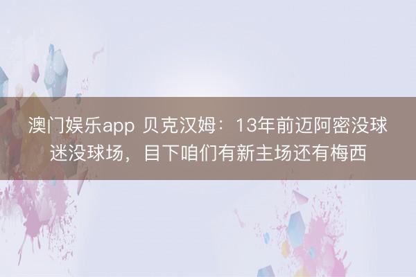 澳门娱乐app 贝克汉姆:13年前迈阿密没球迷没球场,目下咱们有新主场还有梅西