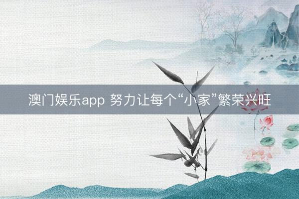 澳门娱乐app 努力让每个“小家”繁荣兴旺