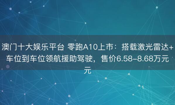 澳门十大娱乐平台 零跑A10上市：搭载激光雷达+车位到车位领航援助驾驶，售价6.58-8.68万元