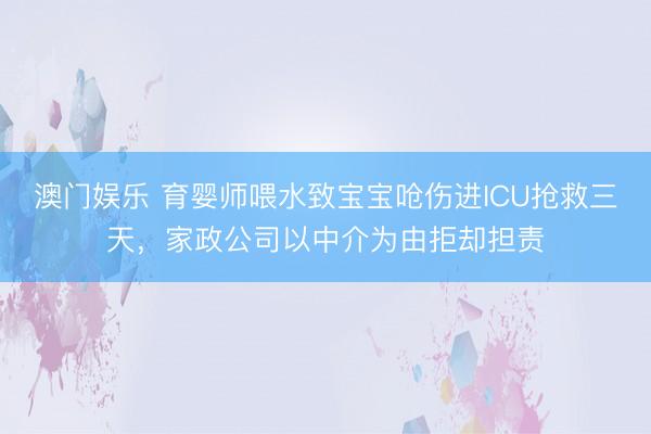 澳门娱乐 育婴师喂水致宝宝呛伤进ICU抢救三天,家政公司以中介为由拒却担责