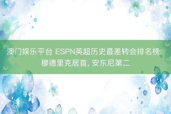 澳门娱乐平台 ESPN英超历史最差转会排名榜: 穆德里克居首, 安东尼第二