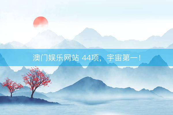 澳门娱乐网站 44项，宇宙第一！