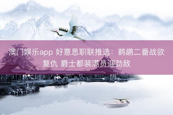 澳门娱乐app 好意思职联推选:鹈鹕二番战欲复仇 爵士都装满员迎劲敌