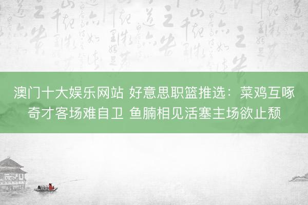 澳门十大娱乐网站 好意思职篮推选：菜鸡互啄奇才客场难自卫 鱼腩相见活塞主场欲止颓