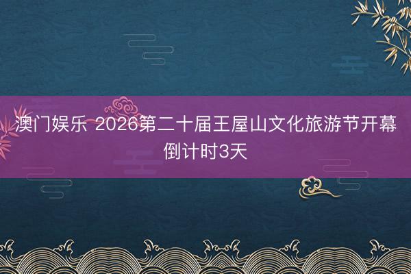 澳门娱乐 2026第二十届王屋山文化旅游节开幕倒计时3天