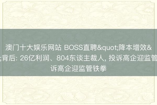 澳门十大娱乐网站 BOSS直聘"降本增效"背后: 26亿利润、804东谈主裁人， 投诉高企迎监管铁拳