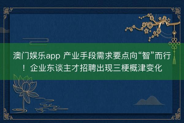 澳门娱乐app 产业手段需求要点向“智”而行！企业东谈主才招聘出现三梗概津变化