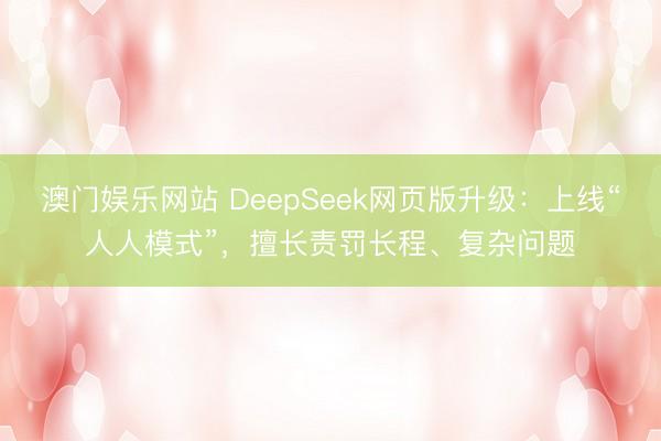 澳门娱乐网站 DeepSeek网页版升级:上线“人人模式”,擅长责罚长程、复杂问题