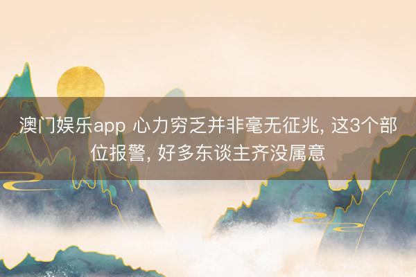 澳门娱乐app 心力穷乏并非毫无征兆， 这3个部位报警， 好多东谈主齐没属意