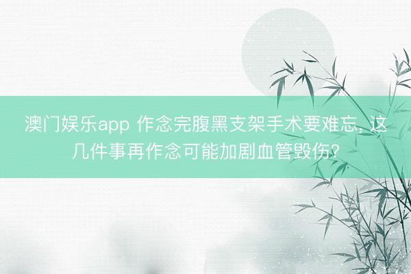 澳门娱乐app 作念完腹黑支架手术要难忘， 这几件事再作念可能加剧血管毁伤?