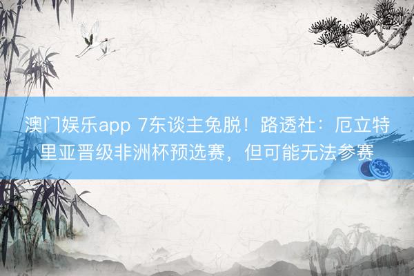 澳门娱乐app 7东谈主兔脱!路透社:厄立特里亚晋级非洲杯预选赛,但可能无法参赛