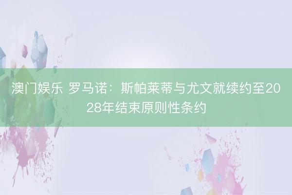 澳门娱乐 罗马诺：斯帕莱蒂与尤文就续约至2028年结束原则性条约