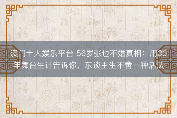 澳门十大娱乐平台 56岁张也不婚真相：用30年舞台生计告诉你，东谈主生不啻一种活法