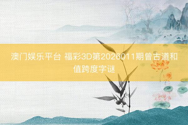 澳门娱乐平台 福彩3D第2026011期曾古道和值跨度字谜