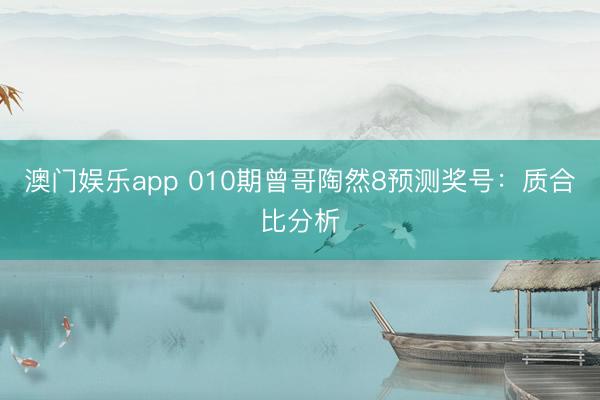 澳门娱乐app 010期曾哥陶然8预测奖号：质合比分析