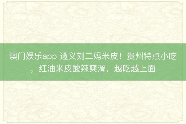 澳门娱乐app 遵义刘二妈米皮!贵州特点小吃,红油米皮酸辣爽滑,越吃越上面