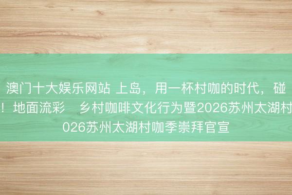 澳门十大娱乐网站 上岛,用一杯村咖的时代,碰见理念念生存!地面流彩・乡村咖啡文化行为暨2026苏州太湖村咖季崇拜官宣