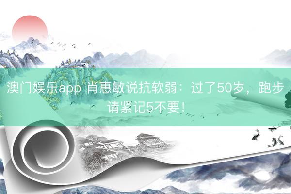 澳门娱乐app 肖惠敏说抗软弱:过了50岁,跑步请紧记5不要!